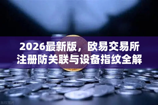 2026最新版，欧易交易所注册防关联与设备指纹全解析