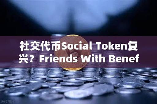 社交代币Social Token复兴？Friends With Benefits社区活跃度回升背后的价值重构