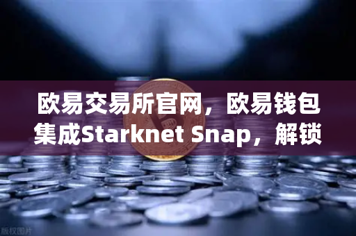 欧易交易所官网，欧易钱包集成Starknet Snap，解锁STRK代币全新交互体验