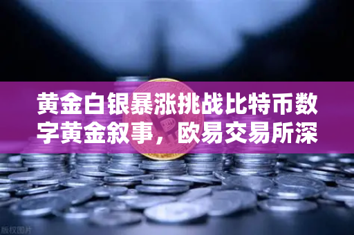黄金白银暴涨挑战比特币数字黄金叙事，欧易交易所深度解析贵金属与加密货币的博弈