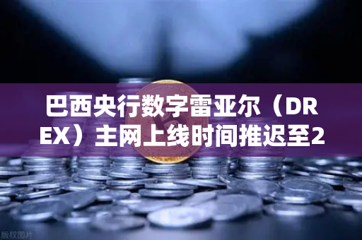 巴西央行数字雷亚尔（DREX）主网上线时间推迟至2027年，全球数字货币博弈新变局