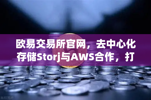 欧易交易所官网，去中心化存储Storj与AWS合作，打造混合云存储新范式
