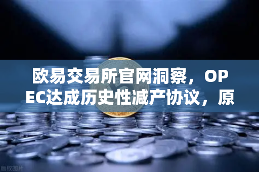 欧易交易所官网洞察，OPEC达成历史性减产协议，原油供应将进一步收紧