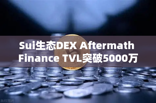 Sui生态DEX Aftermath Finance TVL突破5000万美元，去中心化金融新格局