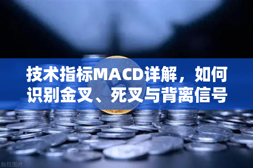 技术指标MACD详解，如何识别金叉、死叉与背离信号？