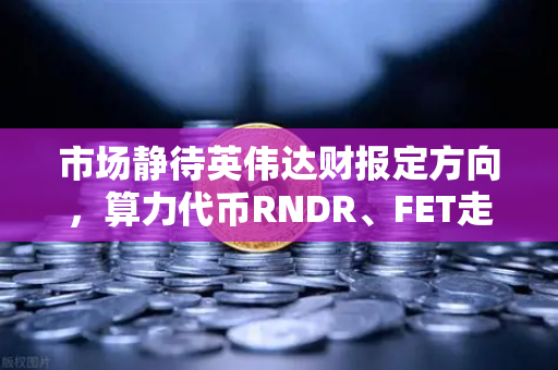 市场静待英伟达财报定方向，算力代币RNDR、FET走势预判与布局策略