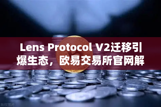 Lens Protocol V2迁移引爆生态，欧易交易所官网解读日活增长300%背后的创新逻辑