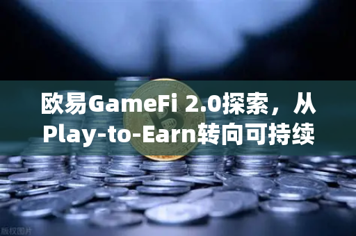 欧易GameFi 2.0探索，从Play-to-Earn转向可持续的游戏经济模型