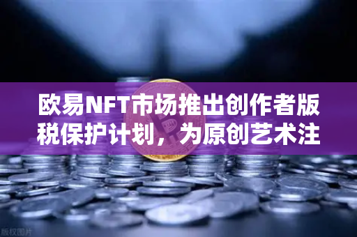欧易NFT市场推出创作者版税保护计划，为原创艺术注入新活力