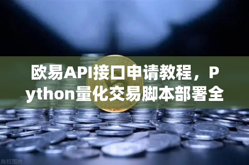欧易API接口申请教程，Python量化交易脚本部署全攻略