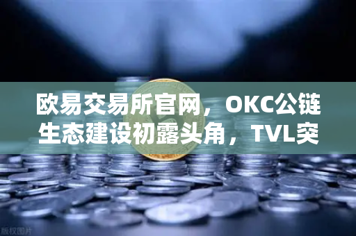 欧易交易所官网，OKC公链生态建设初露头角，TVL突破新高，节点质押奖励翻倍