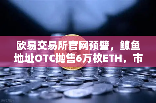 欧易交易所官网预警，鲸鱼地址OTC抛售6万枚ETH，市场该如何应对？