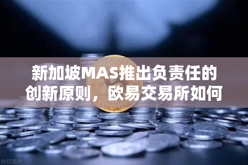 新加坡MAS推出负责任的创新原则，欧易交易所如何引领合规与风险平衡