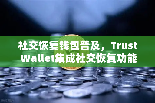 社交恢复钱包普及，Trust Wallet集成社交恢复功能，欧易交易所用户迎来安全新纪元