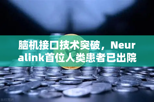 脑机接口技术突破，Neuralink首位人类患者已出院，重构人机交互新纪元