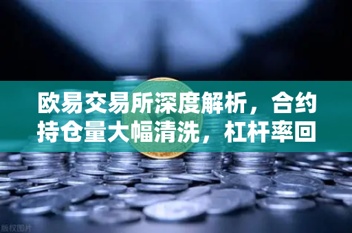 欧易交易所深度解析，合约持仓量大幅清洗，杠杆率回归健康水平