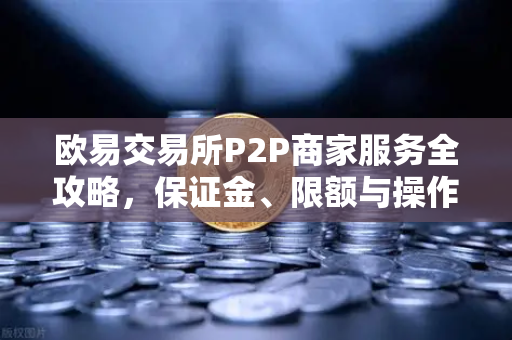 欧易交易所P2P商家服务全攻略，保证金、限额与操作指南