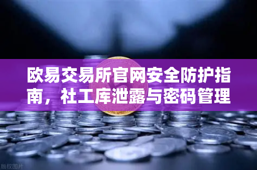 欧易交易所官网安全防护指南，社工库泄露与密码管理全解析