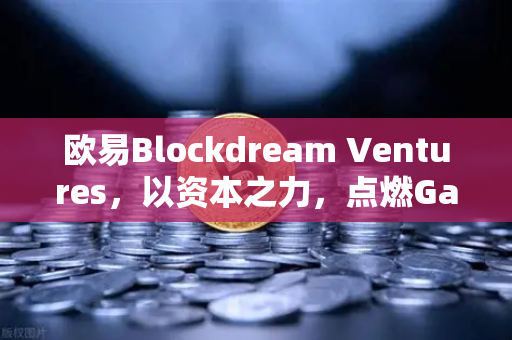 欧易Blockdream Ventures，以资本之力，点燃GameFi生态新引擎