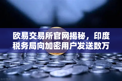 欧易交易所官网揭秘，印度税务局向加密用户发送数万封欠税通知函