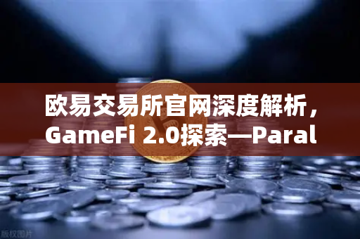 欧易交易所官网深度解析，GameFi 2.0探索—Parallel TCG卡牌游戏收入登顶Steam
