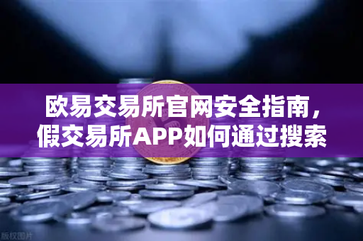 欧易交易所官网安全指南，假交易所APP如何通过搜索引擎广告传播？常见骗局与防范策略