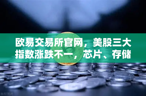 欧易交易所官网，美股三大指数涨跌不一，芯片、存储股普跌，市场情绪转向何方？