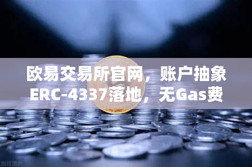 欧易交易所官网，账户抽象ERC-4337落地，无Gas费交易时代正式开启