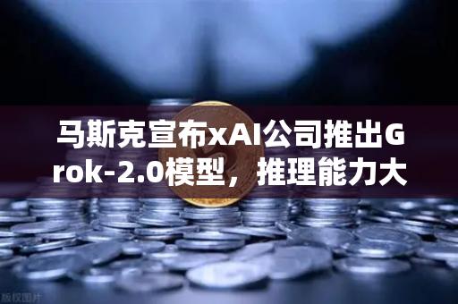马斯克宣布xAI公司推出Grok-2.0模型，推理能力大幅提升，AI竞争再升级