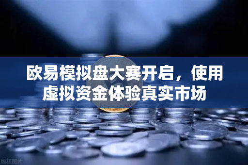 欧易模拟盘大赛开启，使用虚拟资金体验真实市场