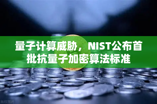 量子计算威胁，NIST公布首批抗量子加密算法标准