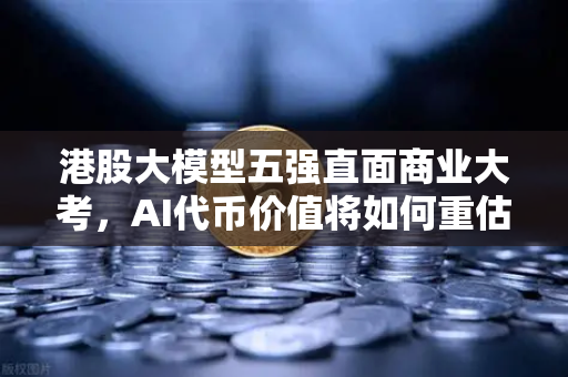 港股大模型五强直面商业大考，AI代币价值将如何重估