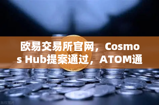欧易交易所官网，Cosmos Hub提案通过，ATOM通胀率调整为7%对加密生态的深远影响