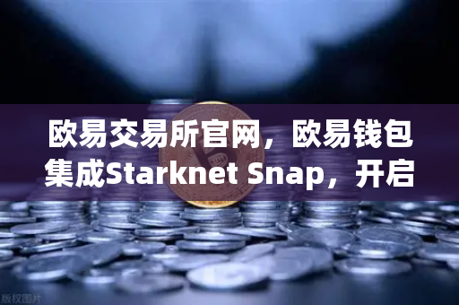 欧易交易所官网，欧易钱包集成Starknet Snap，开启STRK代币管理与交互新纪元