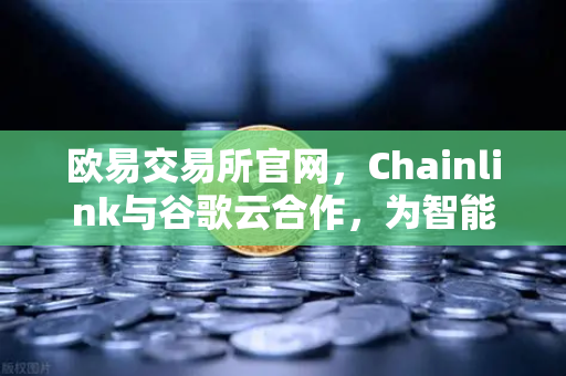 欧易交易所官网，Chainlink与谷歌云合作，为智能合约提供天气数据，开启DePIN新纪元