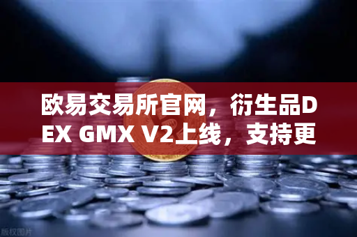 欧易交易所官网，衍生品DEX GMX V2上线，支持更多长尾资产交易引领DeFi新浪潮