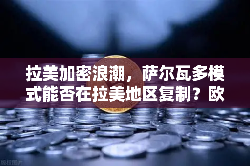 拉美加密浪潮，萨尔瓦多模式能否在拉美地区复制？欧易交易所官网深度解析