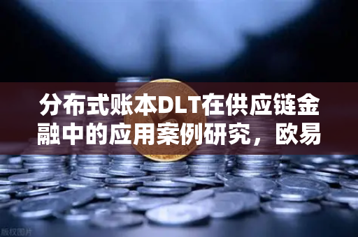 分布式账本DLT在供应链金融中的应用案例研究，欧易交易所官网视角下的数字金融变革