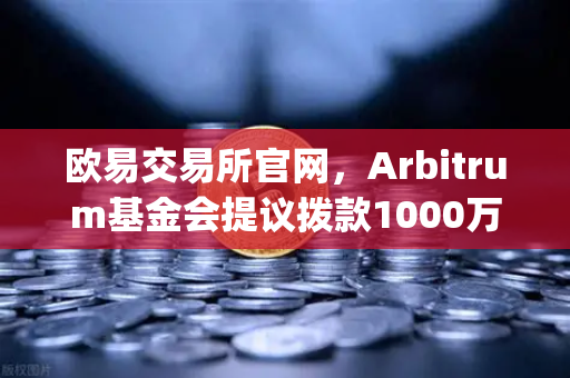 欧易交易所官网，Arbitrum基金会提议拨款1000万美元用于激励开发者，Layer2生态迎来新机遇
