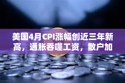 美国4月CPI涨幅创近三年新高，通胀吞噬工资，散户加密投资意愿逆势上扬