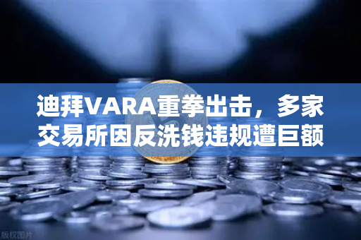 迪拜VARA重拳出击，多家交易所因反洗钱违规遭巨额罚款，欧易合规进程引关注
