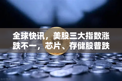 全球快讯，美股三大指数涨跌不一，芯片、存储股普跌—市场风向解读与投资策略