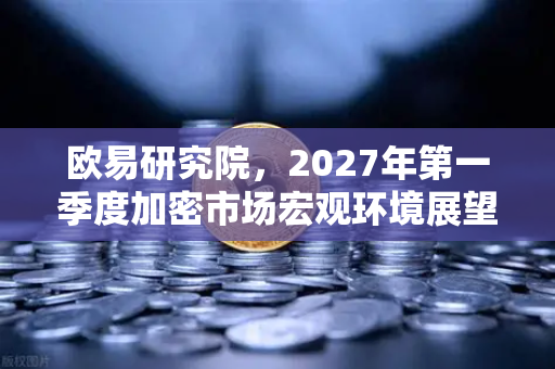 欧易研究院，2027年第一季度加密市场宏观环境展望