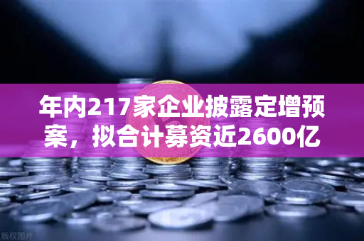 年内217家企业披露定增预案，拟合计募资近2600亿，市场流动性压力测试