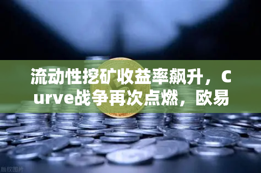 流动性挖矿收益率飙升，Curve战争再次点燃，欧易交易所深度解析