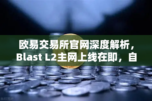 欧易交易所官网深度解析，Blast L2主网上线在即，自带收益模式引发社区热议