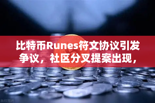 比特币Runes符文协议引发争议，社区分叉提案出现，欧易交易所下载用户需警惕市场波动