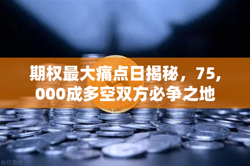 期权最大痛点日揭秘，75,000成多空双方必争之地