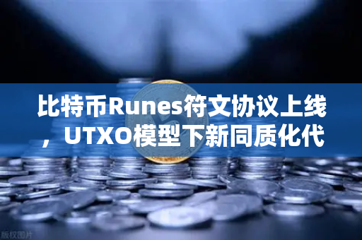 比特币Runes符文协议上线，UTXO模型下新同质化代币标准的革命性突破