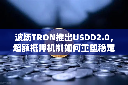 波场TRON推出USDD2.0，超额抵押机制如何重塑稳定币格局？